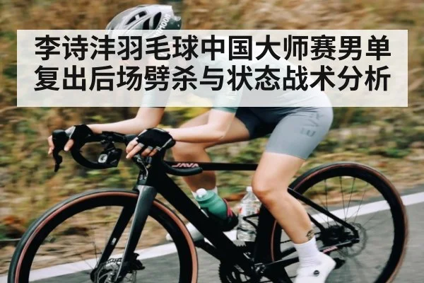 李诗沣羽毛球中国大师赛男单复出后场劈杀与状态战术分析